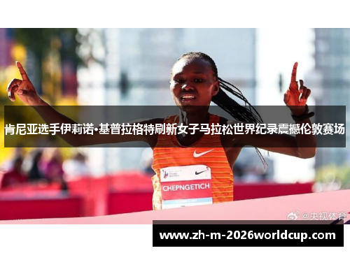 肯尼亚选手伊莉诺·基普拉格特刷新女子马拉松世界纪录震撼伦敦赛场
