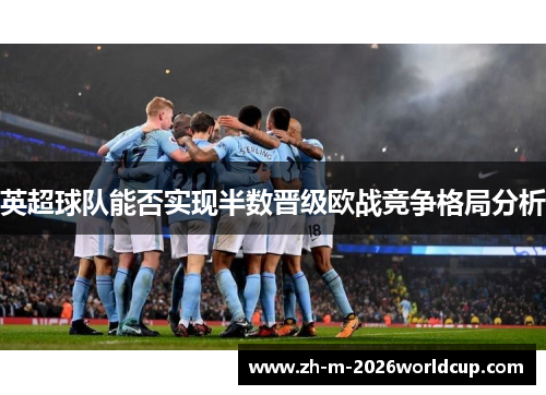 英超球队能否实现半数晋级欧战竞争格局分析