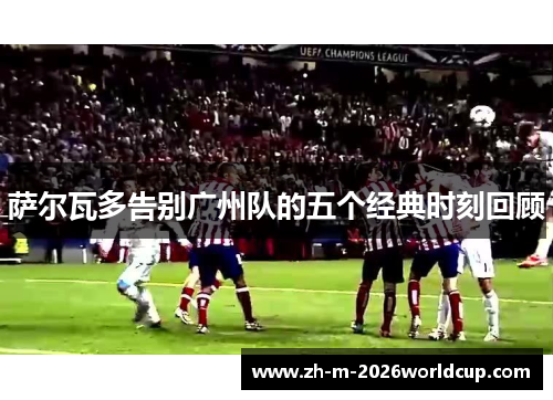 萨尔瓦多告别广州队的五个经典时刻回顾