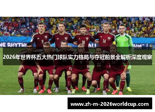 2026年世界杯五大热门球队实力格局与夺冠前景全解析深度观察