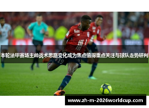 本轮法甲赛场主帅战术思路变化成为焦点值得重点关注与球队走势研判