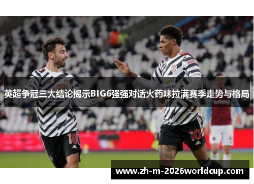 英超争冠三大结论揭示BIG6强强对话火药味拉满赛季走势与格局