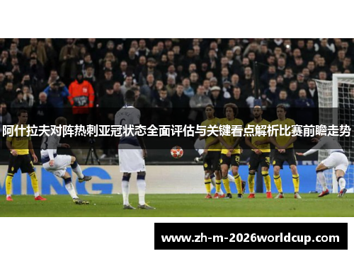 阿什拉夫对阵热刺亚冠状态全面评估与关键看点解析比赛前瞻走势