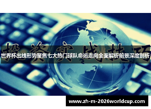 世界杯出线形势聚焦七大热门球队命运走向全面解析前景深度剖析