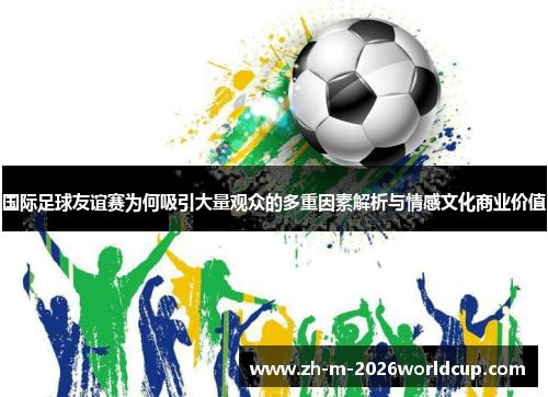 国际足球友谊赛为何吸引大量观众的多重因素解析与情感文化商业价值