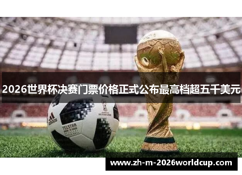 2026世界杯决赛门票价格正式公布最高档超五千美元