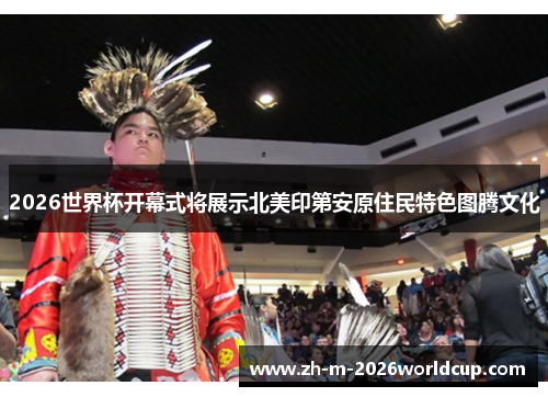 2026世界杯开幕式将展示北美印第安原住民特色图腾文化