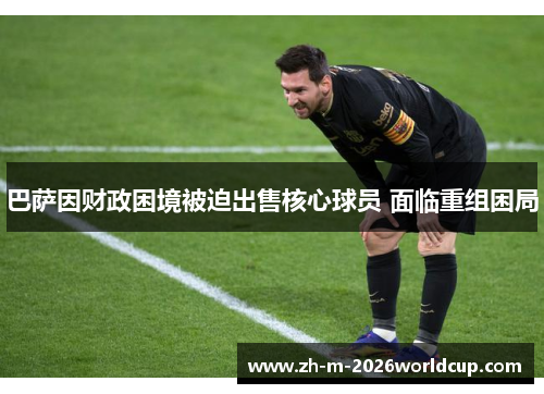 巴萨因财政困境被迫出售核心球员 面临重组困局 巴萨因财政困境被迫出售核心球员 面临重组困局