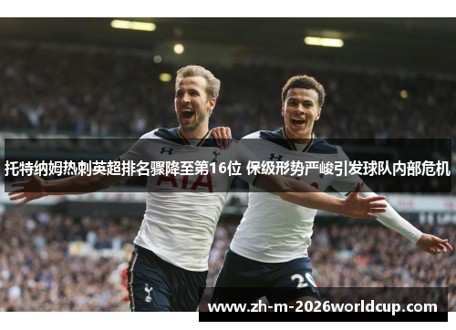 托特纳姆热刺英超排名骤降至第16位 保级形势严峻引发球队内部危机 托特纳姆热刺英超排名骤降至第16位 保级形势严峻引发球队内部危机