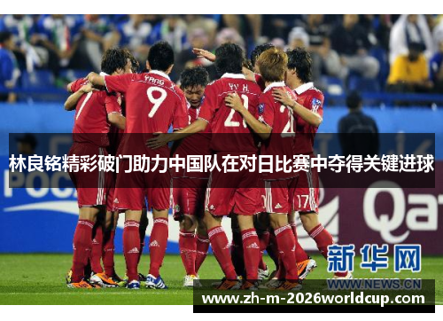 林良铭精彩破门助力中国队在对日比赛中夺得关键进球 林良铭精彩破门助力中国队在对日比赛中夺得关键进球