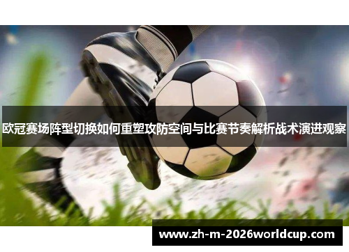 欧冠赛场阵型切换如何重塑攻防空间与比赛节奏解析战术演进观察