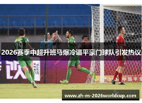 2026赛季中超升班马爆冷逼平豪门球队引发热议 2026赛季中超升班马爆冷逼平豪门球队引发热议