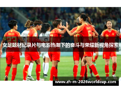 女足题材纪录片与电影热潮下的奋斗与荣耀新视角探索 女足题材纪录片与电影热潮下的奋斗与荣耀新视角探索