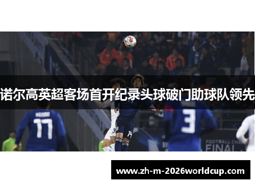 诺尔高英超客场首开纪录头球破门助球队领先