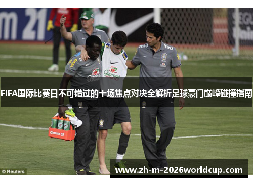 FIFA国际比赛日不可错过的十场焦点对决全解析足球豪门巅峰碰撞指南 FIFA国际比赛日不可错过的十场焦点对决全解析足球豪门巅峰碰撞指南