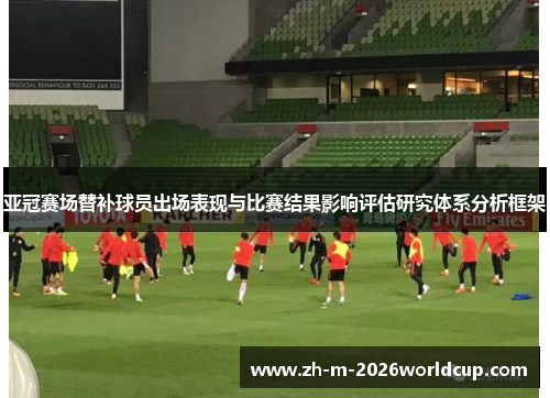 亚冠赛场替补球员出场表现与比赛结果影响评估研究体系分析框架