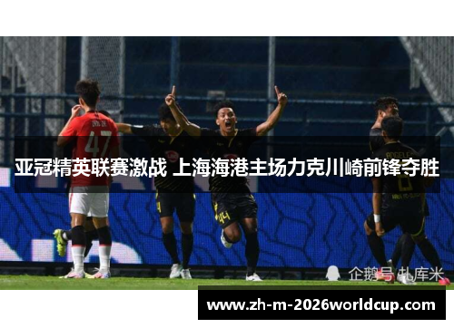 亚冠精英联赛激战 上海海港主场力克川崎前锋夺胜 亚冠精英联赛激战 上海海港主场力克川崎前锋夺胜