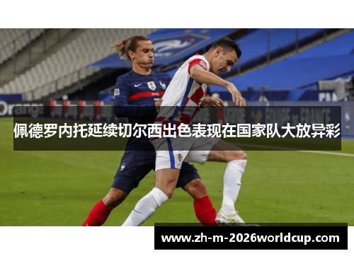 佩德罗内托延续切尔西出色表现在国家队大放异彩