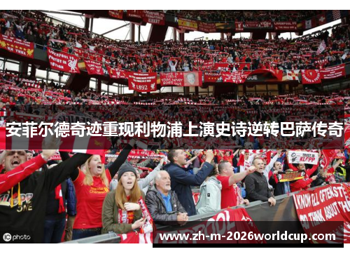 安菲尔德奇迹重现利物浦上演史诗逆转巴萨传奇 安菲尔德奇迹重现利物浦上演史诗逆转巴萨传奇