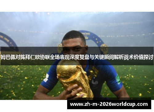 姆巴佩对阵拜仁欧协联全场表现深度复盘与关键瞬间解析战术价值探讨
