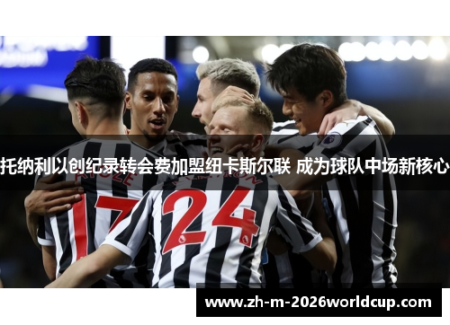 托纳利以创纪录转会费加盟纽卡斯尔联 成为球队中场新核心 托纳利以创纪录转会费加盟纽卡斯尔联 成为球队中场新核心