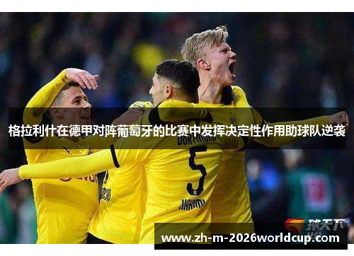格拉利什在德甲对阵葡萄牙的比赛中发挥决定性作用助球队逆袭 格拉利什在德甲对阵葡萄牙的比赛中发挥决定性作用助球队逆袭